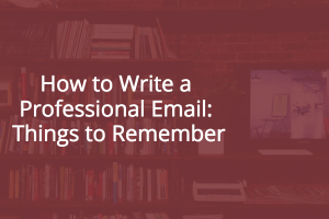 How to Write a Professional Email: Things to Remember