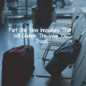 Part One: New Innovations That Will Change The Way You Travel